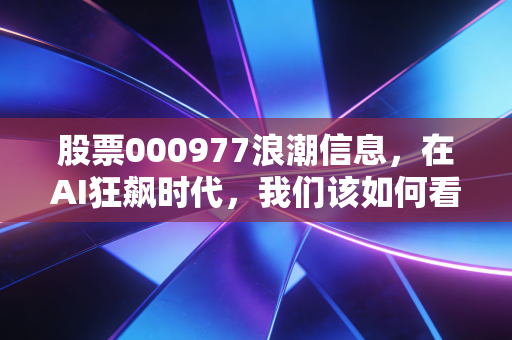 股票000977浪潮信息，在AI狂飙时代，我们该如何看待这位算力卖水人？