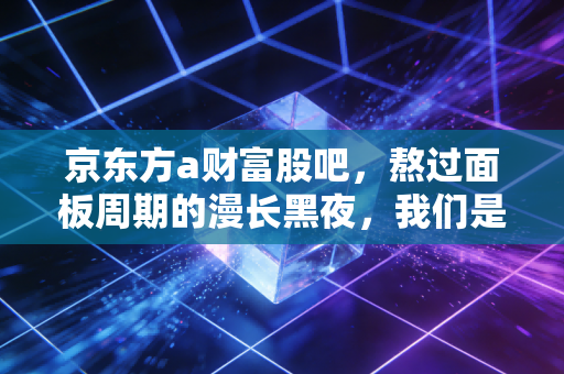 京东方a财富股吧，熬过面板周期的漫长黑夜，我们是否还能看见黎明的曙光？