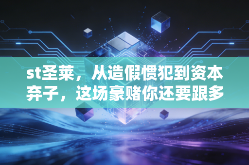 st圣莱,从造假惯犯到资本弃子,这场豪赌你还要跟多久?
