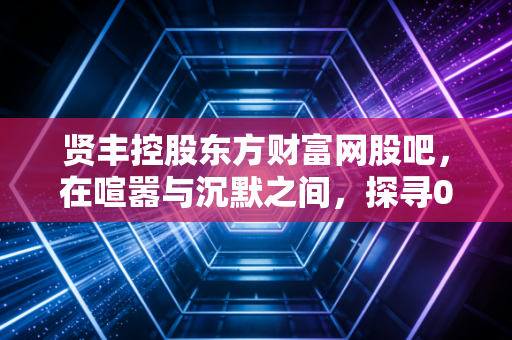 贤丰控股东方财富网股吧，在喧嚣与沉默之间，探寻002141背后的散户众生相