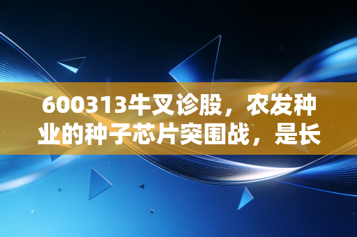 600313牛叉诊股，农发种业的种子芯片突围战，是长线金矿还是情绪的烟火？