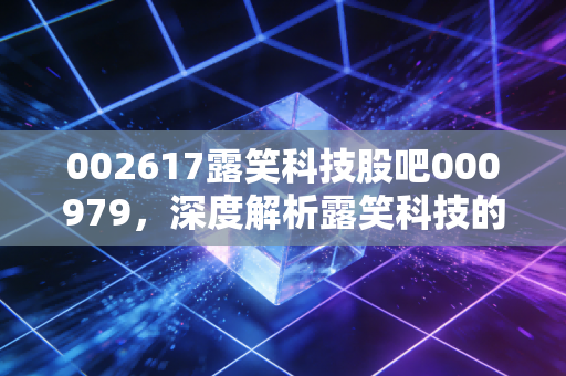 002617露笑科技股吧000979,深度解析露笑科技的投资逻辑,聊聊股吧里的众生相与我的真实看法