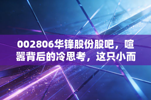 002806华锋股份股吧,喧嚣背后的冷思考,这只小而美的票到底能不能拿?