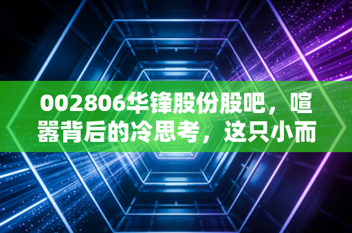 002806华锋股份股吧，喧嚣背后的冷思考，这只小而美的票到底能不能拿？