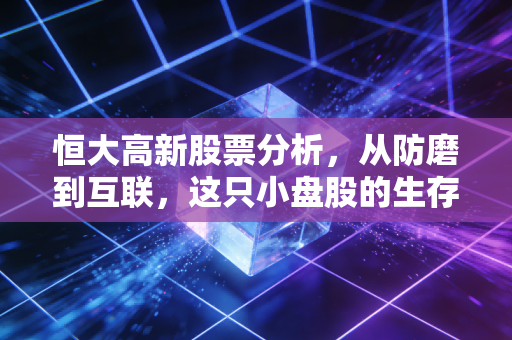恒大高新股票分析,从防磨到互联,这只小盘股的生存之道与投资陷阱