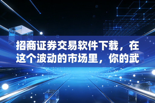 招商证券交易软件下载，在这个波动的市场里，你的武器选对了吗？