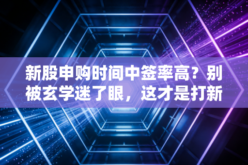 新股申购时间中签率高？别被玄学迷了眼，这才是打新赚钱的底层逻辑