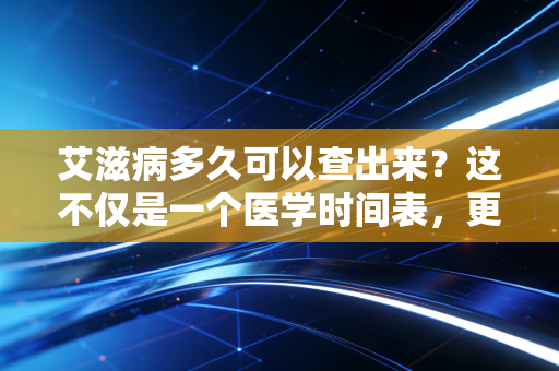 艾滋病多久可以查出来？这不仅是一个医学时间表，更是一场关于风险对冲与心理博弈的投资分析