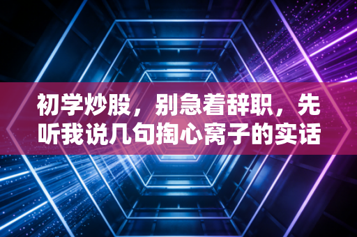初学炒股，别急着辞职，先听我说几句掏心窝子的实话