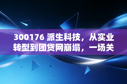 300176 派生科技,从实业转型到团贷网崩塌,一场关于贪婪与幻觉的金融修罗场