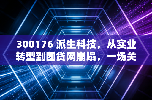 300176 派生科技，从实业转型到团贷网崩塌，一场关于贪婪与幻觉的金融修罗场