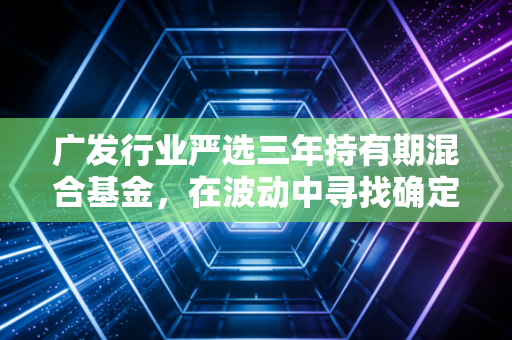 广发行业严选三年持有期混合基金，在波动中寻找确定性的三年长跑