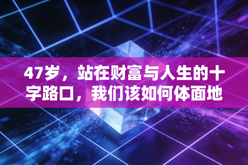 47岁,站在财富与人生的十字路口,我们该如何体面地软着陆?
