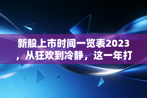 新股上市时间一览表2023，从狂欢到冷静，这一年打新人的悲喜交加