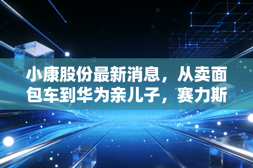 小康股份最新消息,从卖面包车到华为亲儿子,赛力斯的逆袭能持续多久?