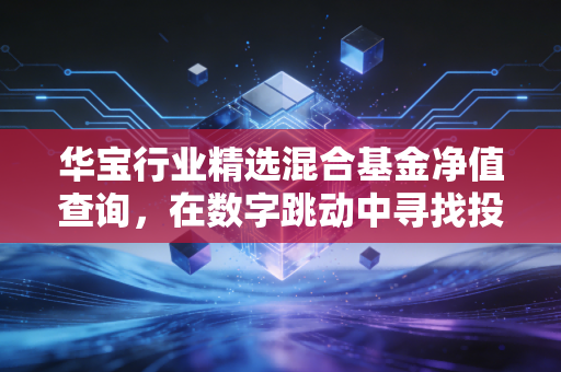 华宝行业精选混合基金净值查询,在数字跳动中寻找投资的定力与节奏