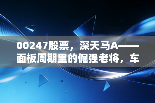 00247股票，深天马A——面板周期里的倔强老将，车屏时代的红利还能吃多久？