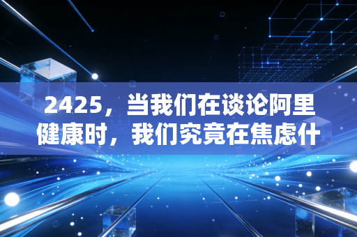 2425，当我们在谈论阿里健康时，我们究竟在焦虑什么？