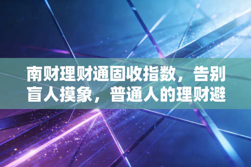 南财理财通固收指数，告别盲人摸象，普通人的理财避坑指南