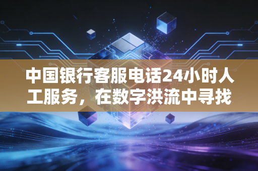 中国银行客服电话24小时人工服务，在数字洪流中寻找那抹人的温度