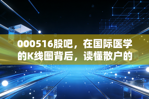 000516股吧，在国际医学的K线图背后，读懂散户的焦虑与希望