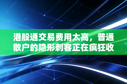 港股通交易费用太高，普通散户的隐形刺客正在疯狂收割你的钱包