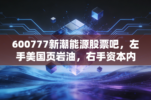 600777新潮能源股票吧，左手美国页岩油，右手资本内斗，这只魔幻的油气股到底还能不能拿？