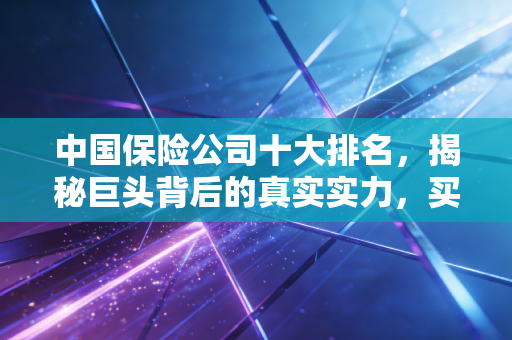 中国保险公司十大排名，揭秘巨头背后的真实实力，买保险前必读