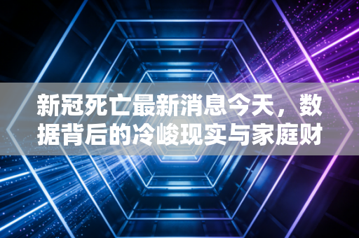 新冠死亡最新消息今天，数据背后的冷峻现实与家庭财富的脆弱防线