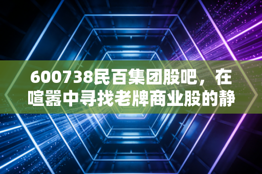 600738民百集团股吧，在喧嚣中寻找老牌商业股的静水流深