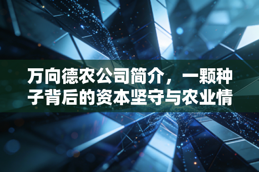 万向德农公司简介,一颗种子背后的资本坚守与农业情怀