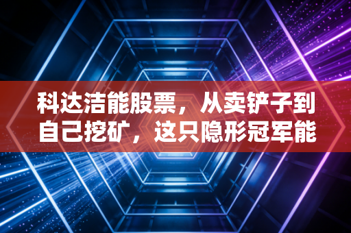 科达洁能股票，从卖铲子到自己挖矿，这只隐形冠军能否穿越周期？