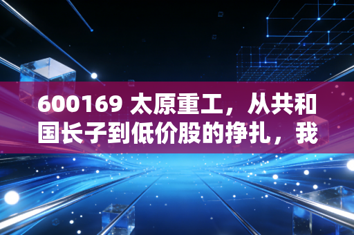 600169 太原重工,从共和国长子到低价股的挣扎,我们还能对这位老将抱有多少期待?