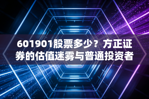 601901股票多少？方正证券的估值迷雾与普通投资者的抉择