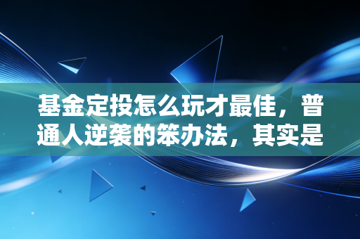 基金定投怎么玩才最佳,普通人逆袭的笨办法,其实是最高级的智慧