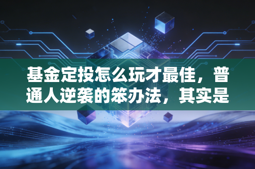 基金定投怎么玩才最佳，普通人逆袭的笨办法，其实是最高级的智慧