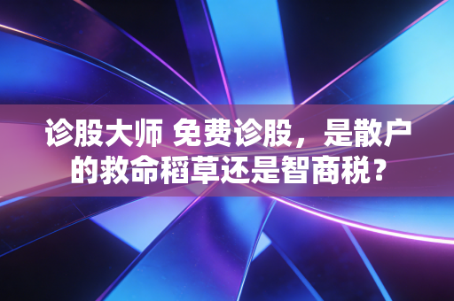 诊股大师 免费诊股,是散户的救命稻草还是智商税?