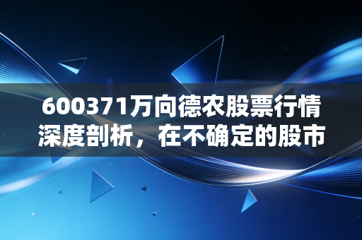 600371万向德农股票行情深度剖析,在不确定的股市中,寻找农业板块的压舱石