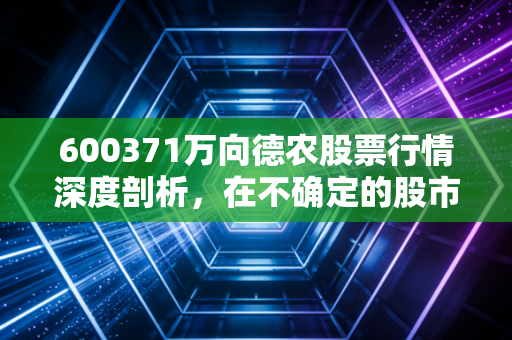 600371万向德农股票行情深度剖析，在不确定的股市中，寻找农业板块的压舱石