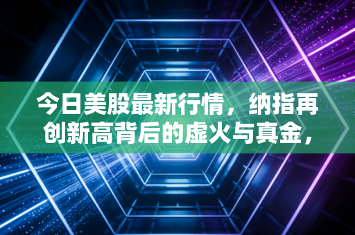 今日美股最新行情,纳指再创新高背后的虚火与真金,普通投资者该如何守住钱袋子?