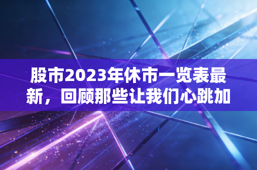 股市2023年休市一览表最新,回顾那些让我们心跳加速与平静思考的日子