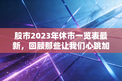 股市2023年休市一览表最新,回顾那些让我们心跳加速与平静思考的日子