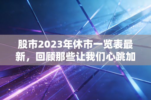 股市2023年休市一览表最新，回顾那些让我们心跳加速与平静思考的日子