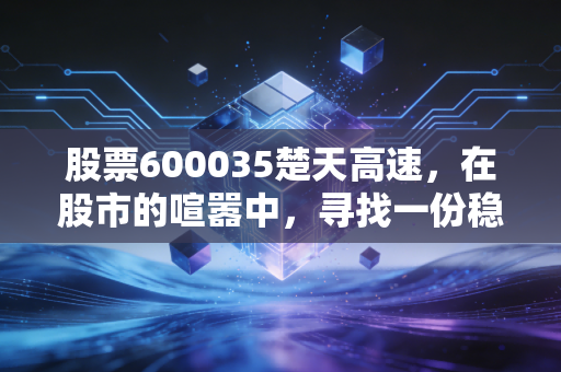 股票600035楚天高速,在股市的喧嚣中,寻找一份稳稳的过路费自由