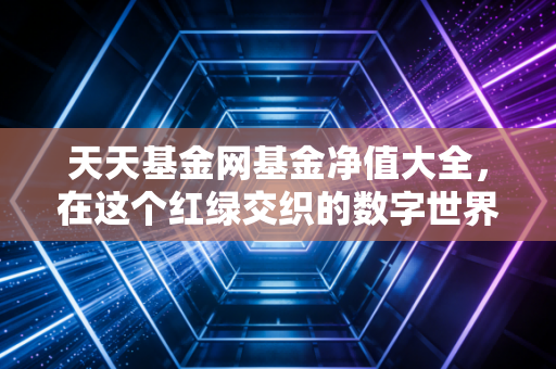 天天基金网基金净值大全，在这个红绿交织的数字世界里，我们如何找到自己的财富坐标？