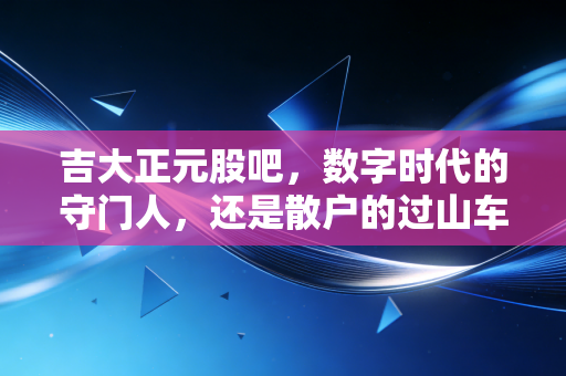 吉大正元股吧,数字时代的守门人,还是散户的过山车?深度复盘与投资思考