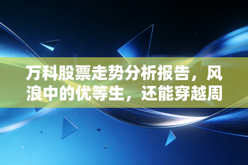 万科股票走势分析报告,风浪中的优等生,还能穿越周期吗?