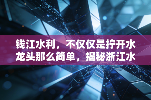钱江水利，不仅仅是拧开水龙头那么简单，揭秘浙江水务隐形冠军的稳健底色