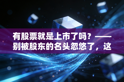 有股票就是上市了吗?——别被股东的名头忽悠了,这才是股权的真相