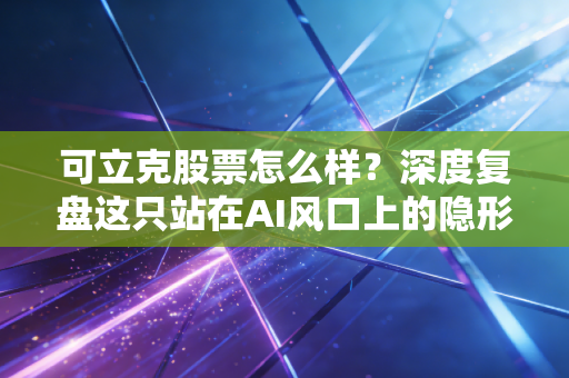 可立克股票怎么样?深度复盘这只站在AI风口上的隐形冠军,是机会还是泡沫?